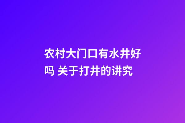 农村大门口有水井好吗 关于打井的讲究
